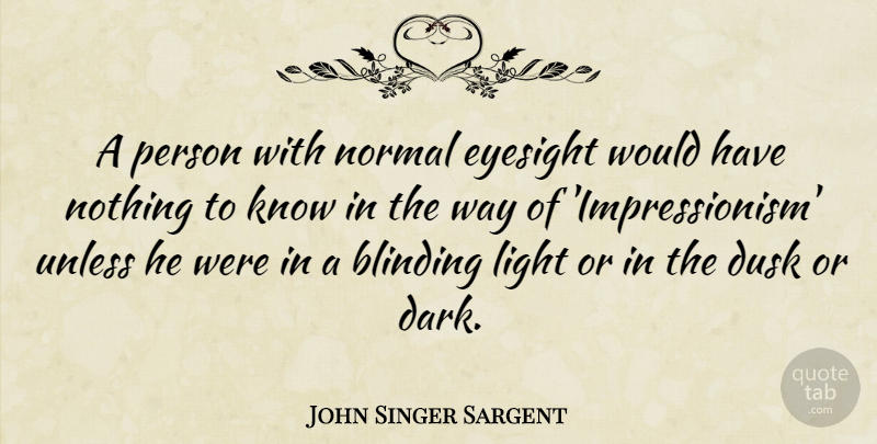 John Singer Sargent Quote About Dark, Light, Way: A Person With Normal Eyesight...