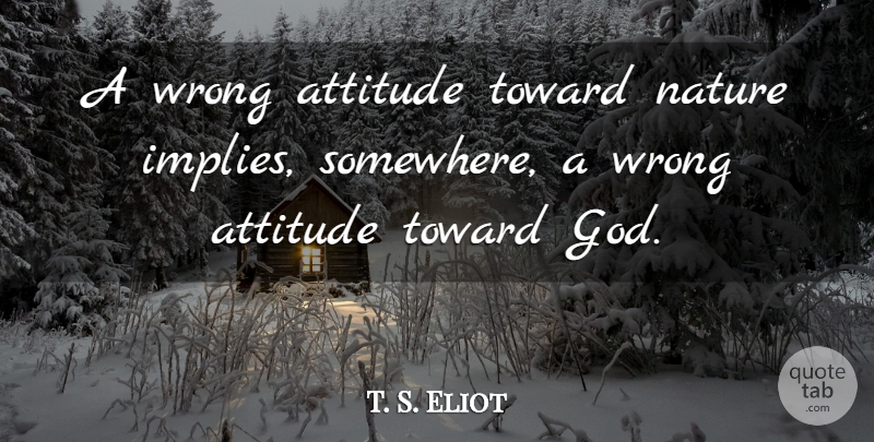 T. S. Eliot Quote About Attitude, Creation, Wrong Attitude: A Wrong Attitude Toward Nature...