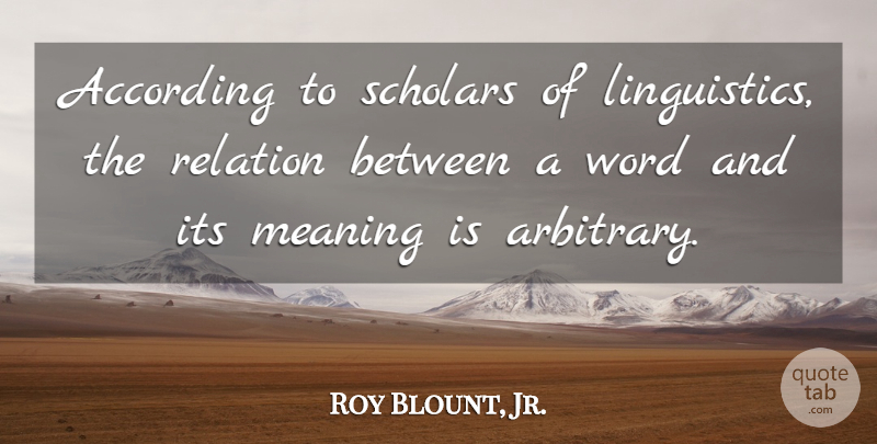 Roy Blount, Jr. Quote About Arbitrary, Relation, Scholar: According To Scholars Of Linguistics...