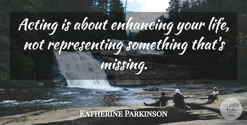 Katherine Parkinson Quote About Missing, Acting, Representing: Acting Is About Enhancing Your...