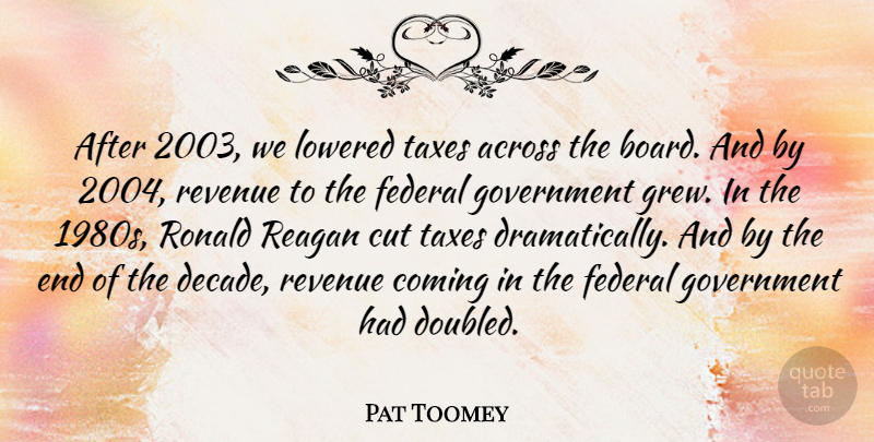 Pat Toomey Quote About Across, Coming, Cut, Federal, Government: After 2003 We Lowered Taxes...