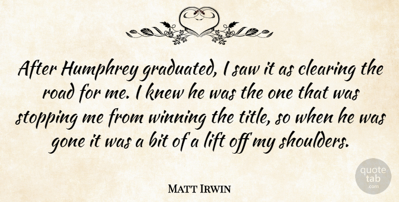 Matt Irwin Quote About Bit, Clearing, Gone, Knew, Lift: After Humphrey Graduated I Saw...
