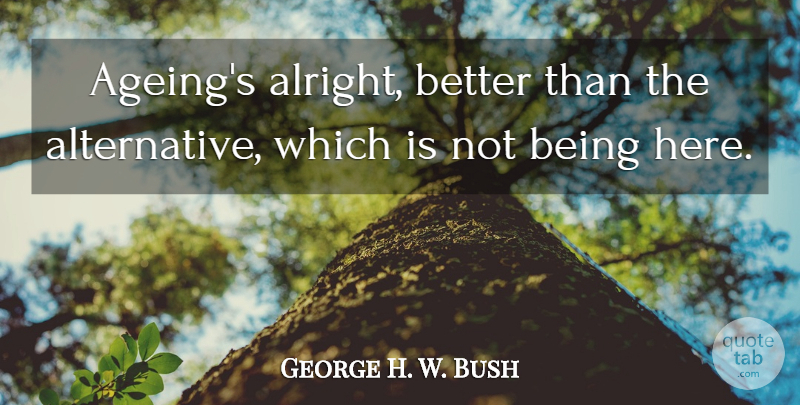 George H. W. Bush Quote About Alternatives, Ageing, Alright: Ageings Alright Better Than The...