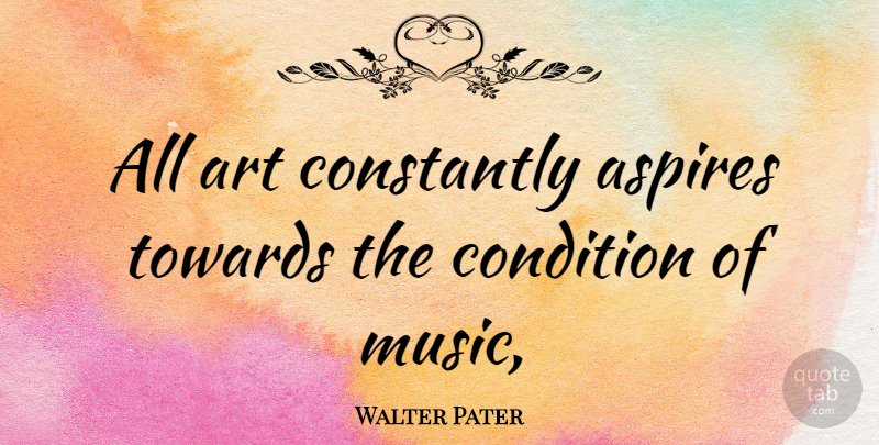 Walter Pater Quote About Art, Conditions, Aspire: All Art Constantly Aspires Towards...