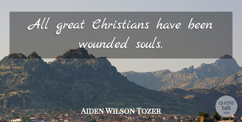 Aiden Wilson Tozer Quote About Christian, Soul, Wounded: All Great Christians Have Been...