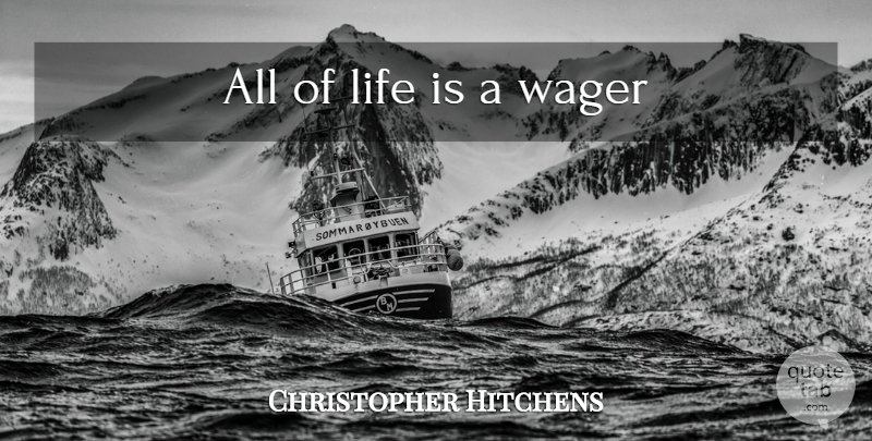 Christopher Hitchens Quote About Wagers, Life Is: All Of Life Is A...