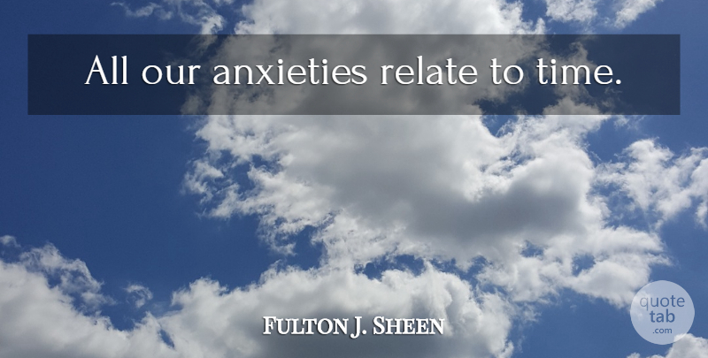 Fulton J. Sheen Quote About Anxiety, Relate: All Our Anxieties Relate To...