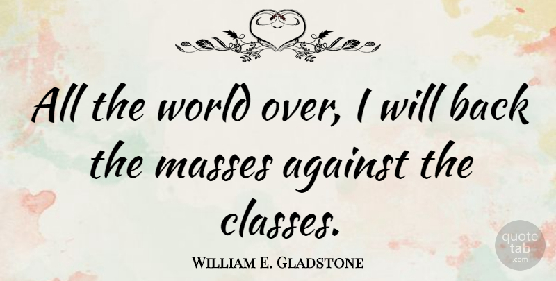 William E. Gladstone Quote About Class, Political, World: All The World Over I...
