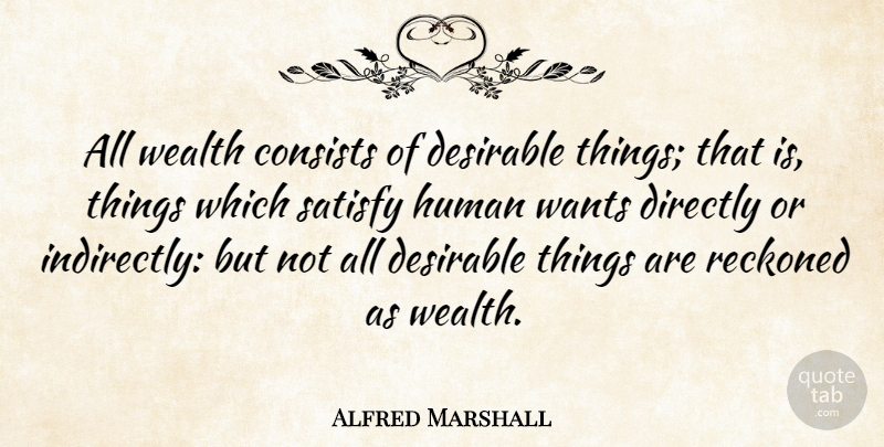 Alfred Marshall Quote About Want, Wealth, Humans: All Wealth Consists Of Desirable...