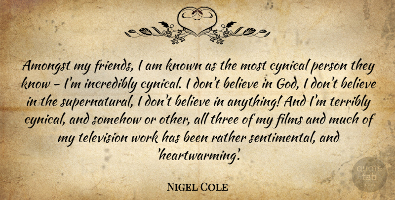 Nigel Cole Quote About Believe, Cynical, Three: Amongst My Friends I Am...