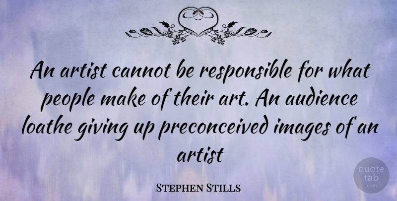 Stephen Stills Quote About Art, Giving Up, People: An Artist Cannot Be Responsible...