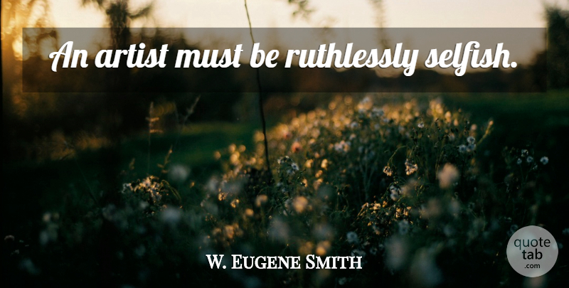 W. Eugene Smith Quote About Selfish, Artist: An Artist Must Be Ruthlessly...