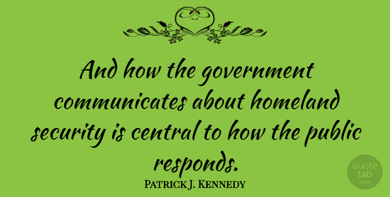 Patrick J. Kennedy Quote About Government, Communicate, Homeland Security: And How The Government Communicates...
