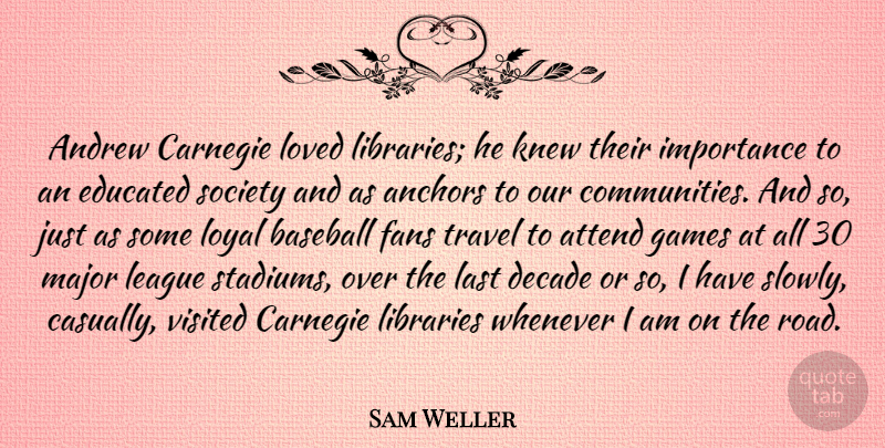 Sam Weller Quote About Anchors, Andrew, Attend, Carnegie, Decade: Andrew Carnegie Loved Libraries He...