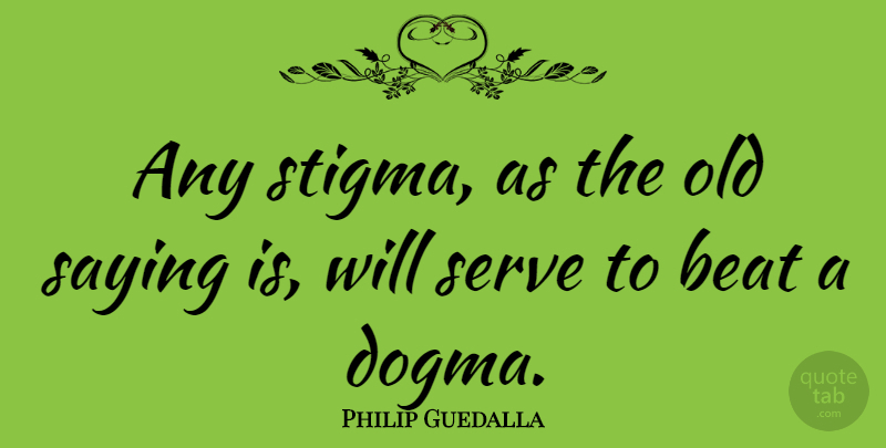 Philip Guedalla Quote About Dogma, Beats, Old Saying: Any Stigma As The Old...