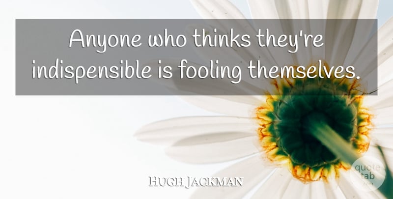 Hugh Jackman Quote About Thinking: Anyone Who Thinks Theyre Indispensible...