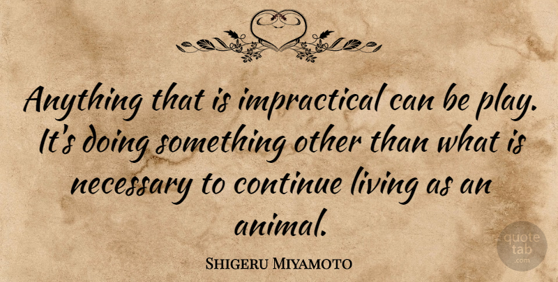 Shigeru Miyamoto Quote About Animal, Play: Anything That Is Impractical Can...