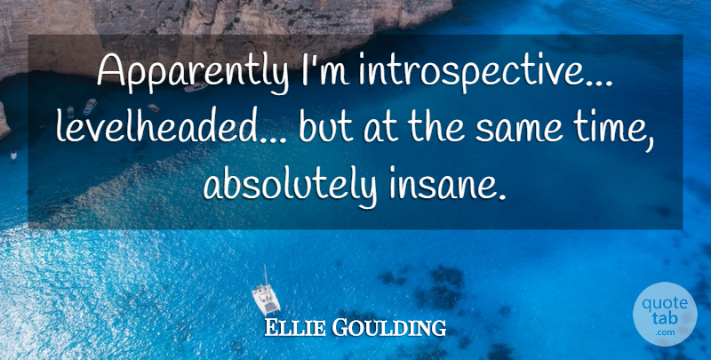 Ellie Goulding Quote About Insane, Introspective: Apparently Im Introspective Levelheaded But...