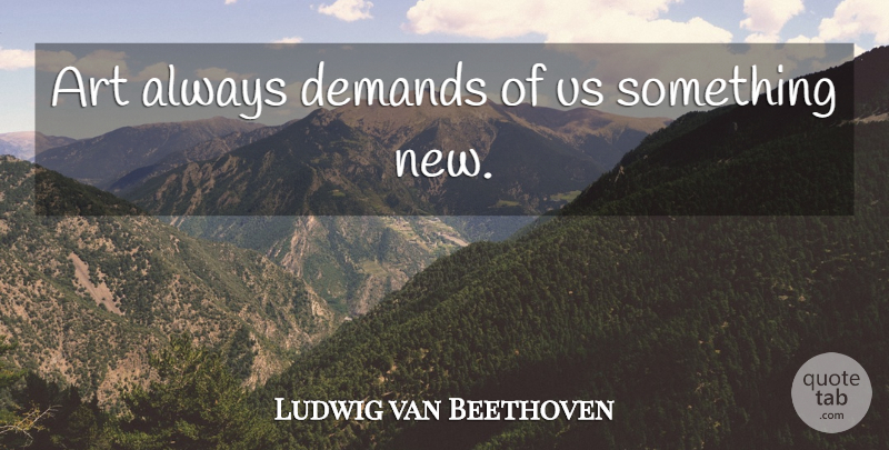 Ludwig van Beethoven Quote About Art, Demand, Something New: Art Always Demands Of Us...