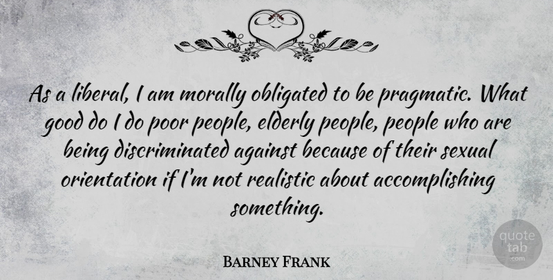 Barney Frank Quote About Against, Elderly, Good, Morally, Obligated: As A Liberal I Am...