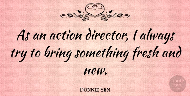 Donnie Yen Quote About Trying, Directors, Action: As An Action Director I...