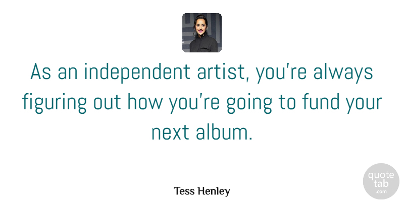Tess Henley Quote About Figuring, Fund: As An Independent Artist Youre...