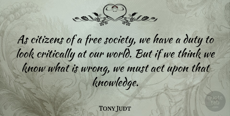Tony Judt Quote About Thinking, Our World, Looks: As Citizens Of A Free...