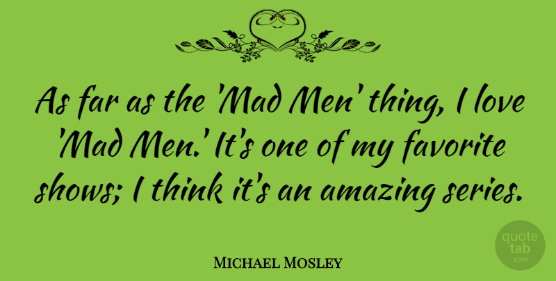 Michael Mosley Quote About Amazing, Far, Favorite, Love, Men: As Far As The Mad...