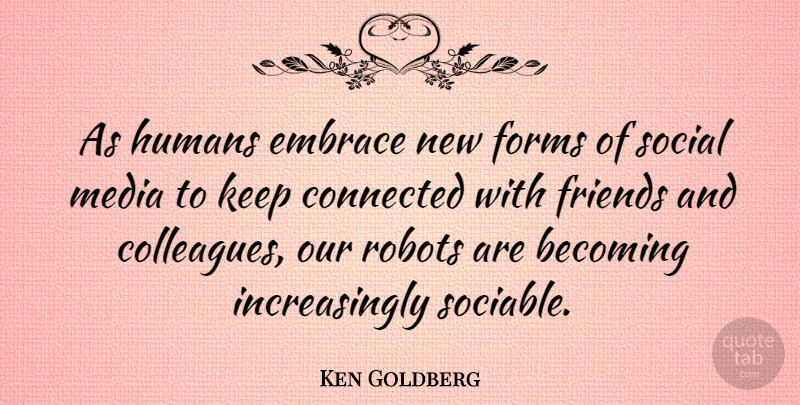 Ken Goldberg Quote About Becoming, Embrace, Forms, Humans, Robots: As Humans Embrace New Forms...
