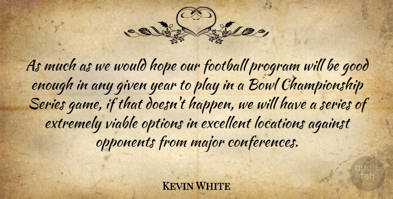 Kevin White Quote About Against, Bowl, Excellent, Extremely, Football: As Much As We Would...