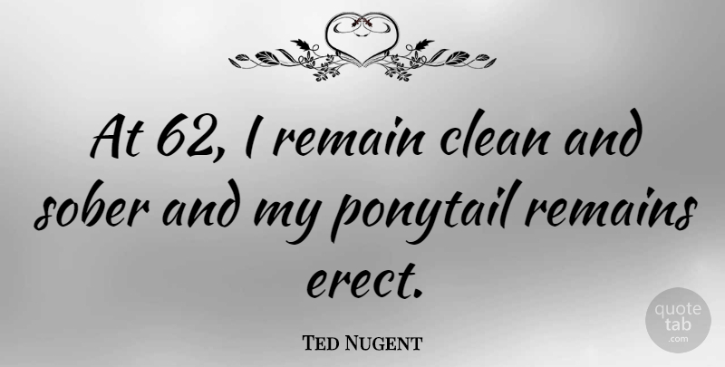 Ted Nugent Quote About Ponytails, Sober, Clean: At 62 I Remain Clean...