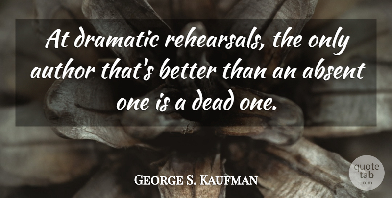 George S. Kaufman Quote About Rehearsal, Dramatic, Absent: At Dramatic Rehearsals The Only...