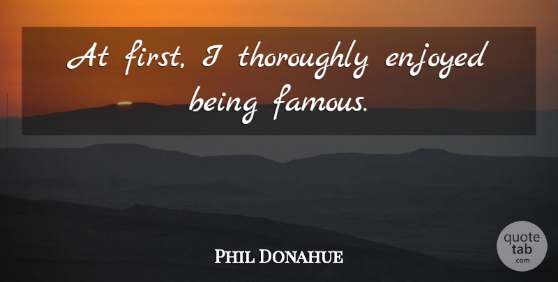 Phil Donahue Quote About Firsts, Fame, Enjoyed: At First I Thoroughly Enjoyed...