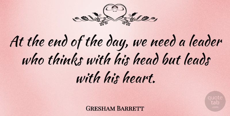 Gresham Barrett Quote About Heart, Thinking, Leader: At The End Of The...