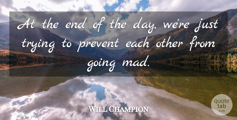Will Champion Quote About Mad, Trying, The End Of The Day: At The End Of The...