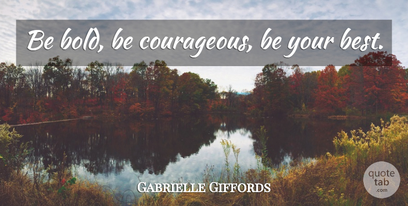 Gabrielle Giffords Quote About Graduation, Courageous, Be Courageous: Be Bold Be Courageous Be...