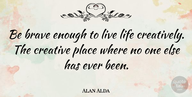 Alan Alda Quote About Life, Creativity, Bravery: Be Brave Enough To Live...