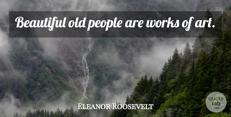 Eleanor Roosevelt Quote About Beautiful, Art, Nursing: Beautiful Old People Are Works...