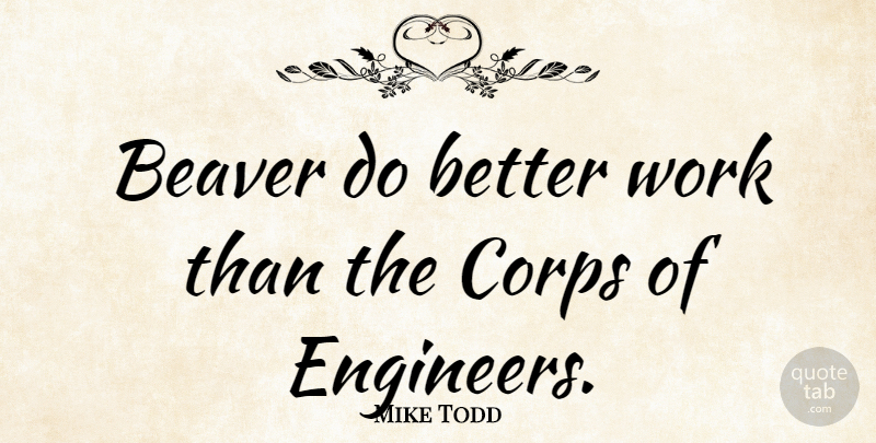 Mike Todd Quote About Beavers, Engineers: Beaver Do Better Work Than...