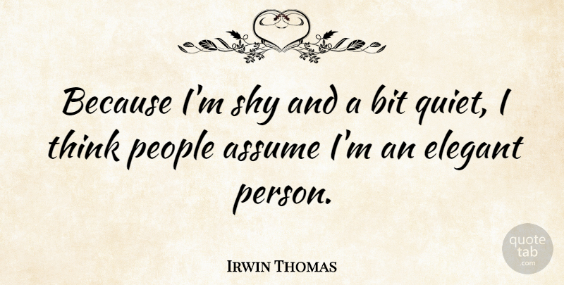 Irwin Thomas Quote About Assume, Bit, Elegant, People, Shy: Because Im Shy And A...
