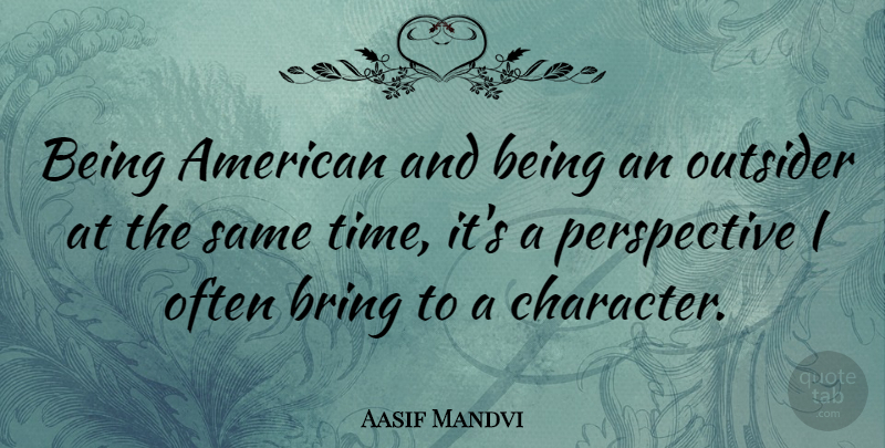 Aasif Mandvi Quote About Outsider, Perspective, Time: Being American And Being An...