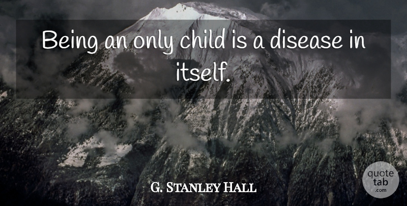 G. Stanley Hall Quote About Children, Only Child, Disease: Being An Only Child Is...