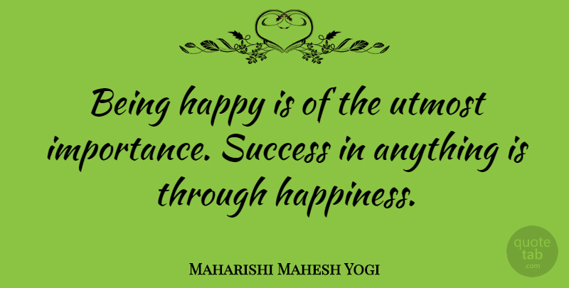 Maharishi Mahesh Yogi Quote About Happiness, Success, Utmost: Being Happy Is Of The...