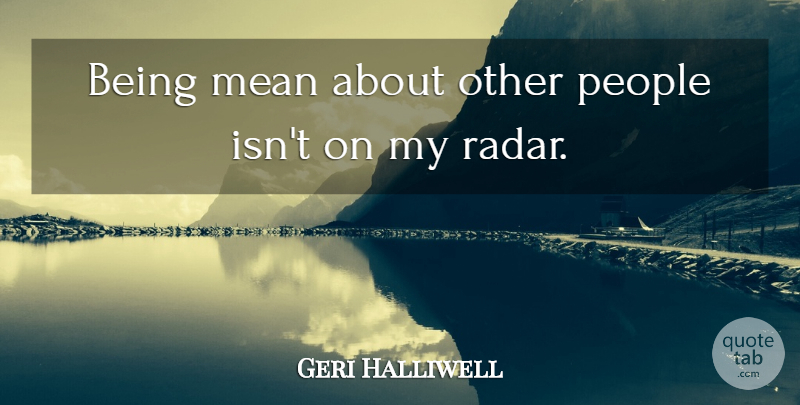 Geri Halliwell Quote About Mean, People, Radar: Being Mean About Other People...