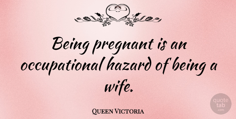 Queen Victoria Quote About Pregnancy, Wife, Hazards: Being Pregnant Is An Occupational...