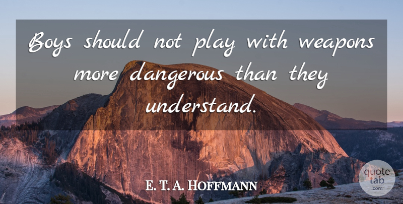 E. T. A. Hoffmann Quote About Boys, Play, Weapons: Boys Should Not Play With...