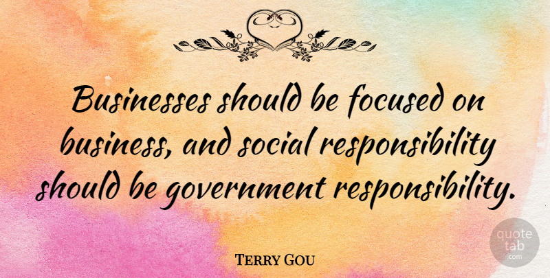 Terry Gou Quote About Business, Businesses, Focused, Government, Responsibility: Businesses Should Be Focused On...