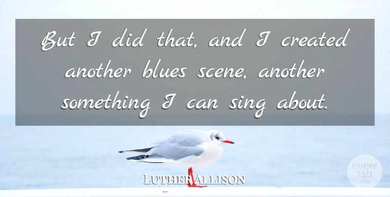 Luther Allison Quote About American Musician, Blues, Created, Sing: But I Did That And...