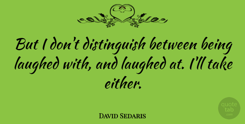 David Sedaris Quote About Laughed: But I Dont Distinguish Between...