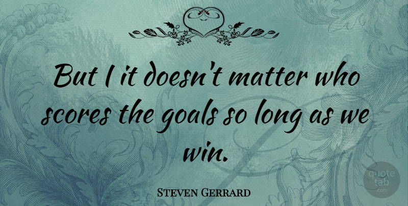 Steven Gerrard Quote About Winning, Goal, Long: But I It Doesnt Matter...